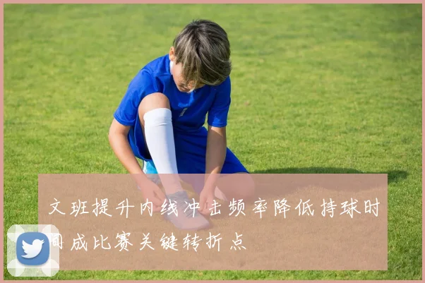文班提升内线冲击频率降低持球时间成比赛关键转折点