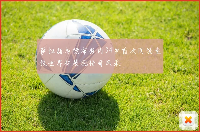 萨拉赫与德布劳内34岁首次同场竞技世界杯展现传奇风采