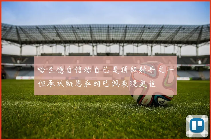 哈兰德自信称自己是顶级射手之一但承认凯恩和姆巴佩表现更佳