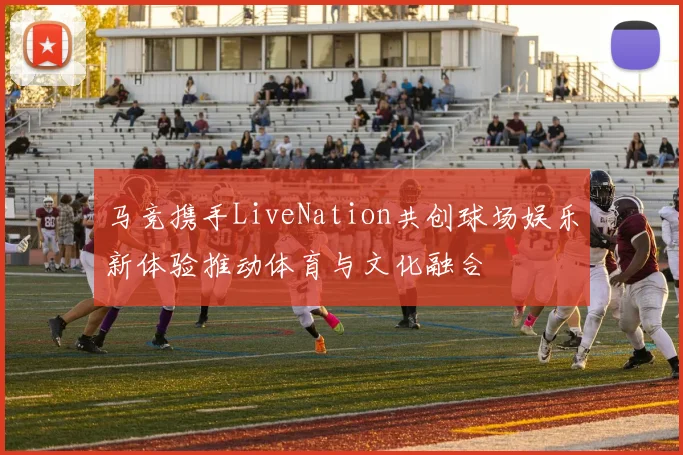 马竞携手LiveNation共创球场娱乐新体验推动体育与文化融合