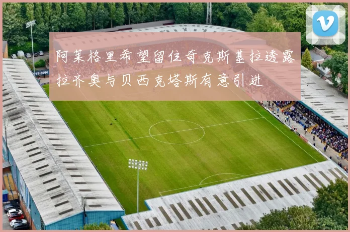 阿莱格里希望留住奇克斯基拉透露拉齐奥与贝西克塔斯有意引进