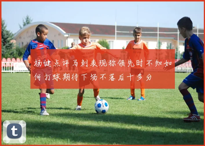 杨健点评马刺表现称领先时不知如何打球期待下场不落后十多分