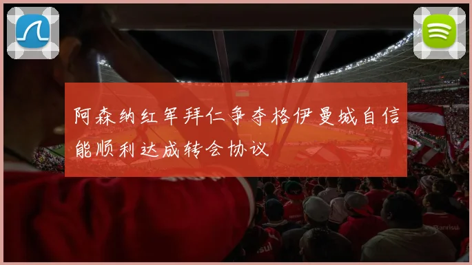 阿森纳红军拜仁争夺格伊曼城自信能顺利达成转会协议