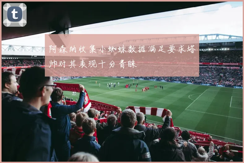 阿森纳收集小蜘蛛数据满足要求塔帅对其表现十分青睐