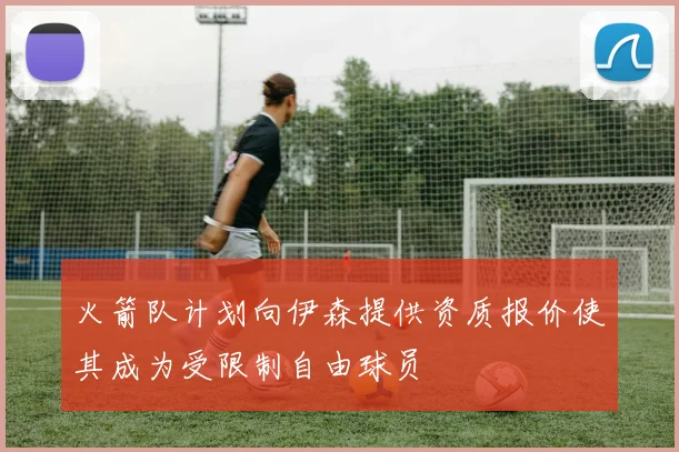火箭队计划向伊森提供资质报价使其成为受限制自由球员