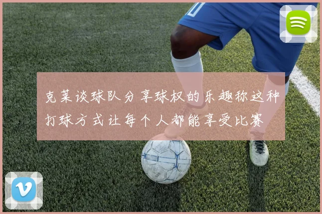 克莱谈球队分享球权的乐趣称这种打球方式让每个人都能享受比赛