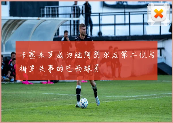 卡塞米罗成为继阿图尔后第二位与梅罗共事的巴西球员