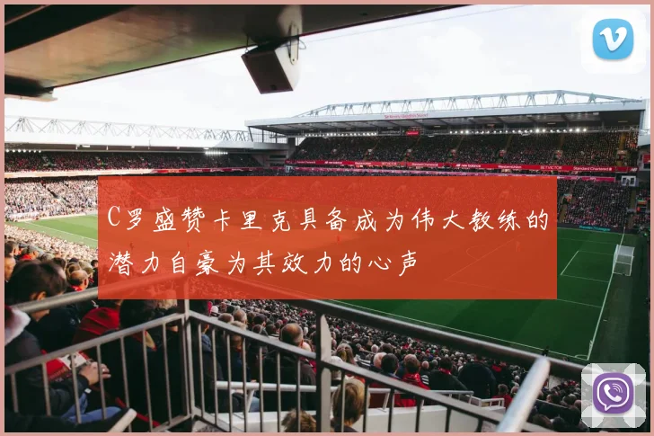 C罗盛赞卡里克具备成为伟大教练的潜力自豪为其效力的心声