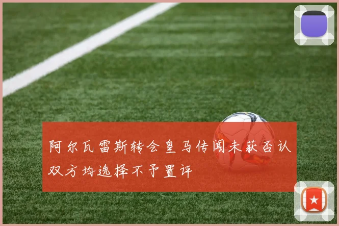 阿尔瓦雷斯转会皇马传闻未获否认双方均选择不予置评