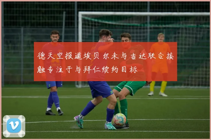 德天空报道埃贝尔未与吉达联合接触专注于与拜仁续约目标