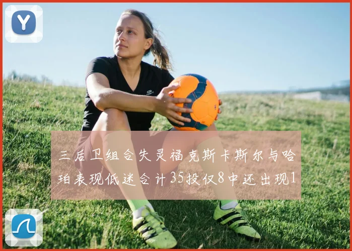 三后卫组合失灵福克斯卡斯尔与哈珀表现低迷合计35投仅8中还出现10次失误