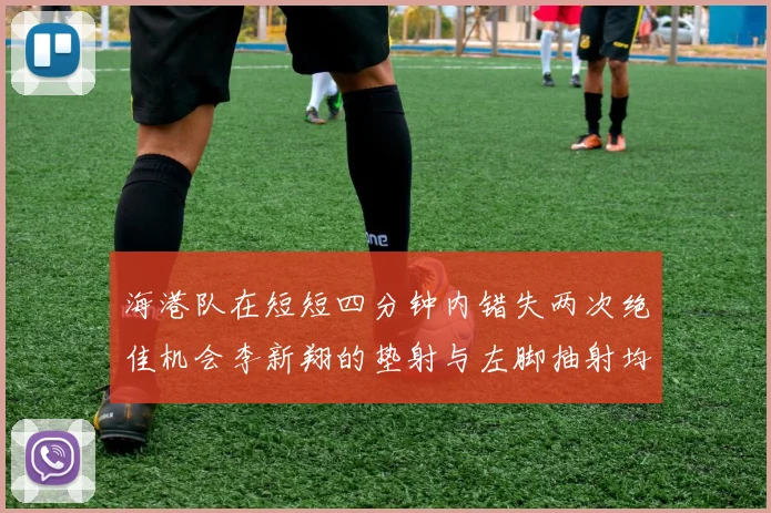 海港队在短短四分钟内错失两次绝佳机会李新翔的垫射与左脚抽射均未能转化为进球