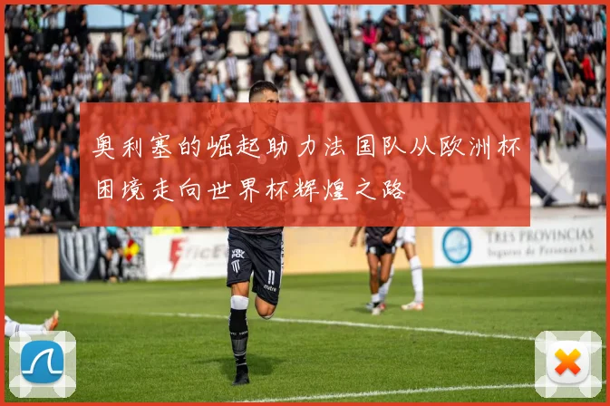 奥利塞的崛起助力法国队从欧洲杯困境走向世界杯辉煌之路