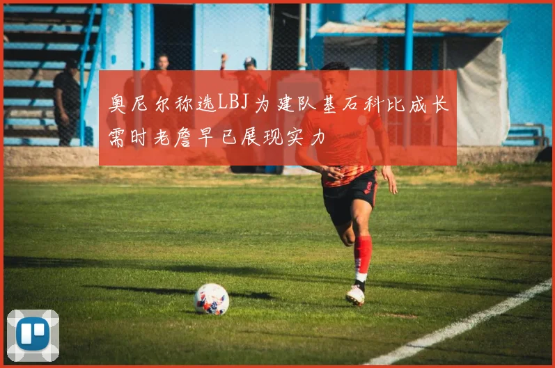 奥尼尔称选LBJ为建队基石科比成长需时老詹早已展现实力