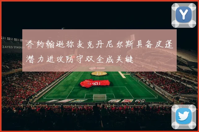 乔约翰逊称麦克丹尼尔斯具备皮蓬潜力进攻防守双全成关键