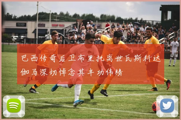 巴西传奇后卫布里托离世瓦斯科达伽马深切悼念其丰功伟绩