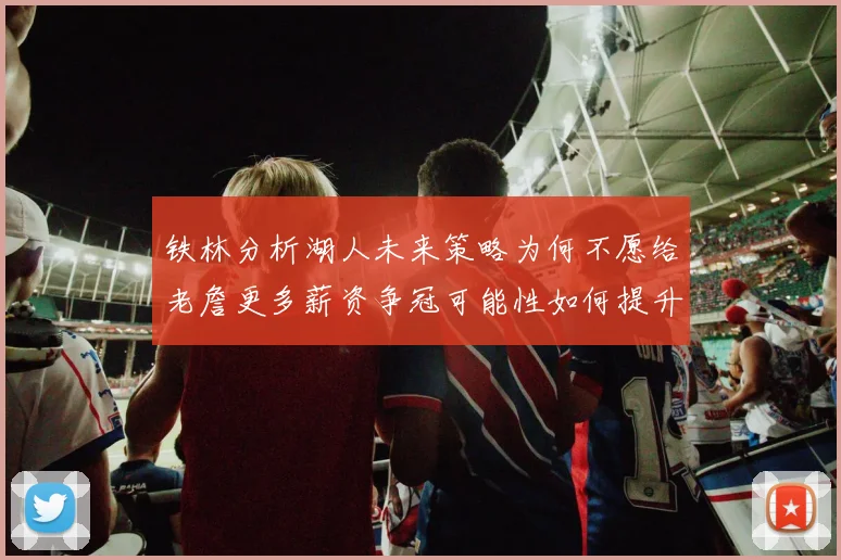 铁林分析湖人未来策略为何不愿给老詹更多薪资争冠可能性如何提升