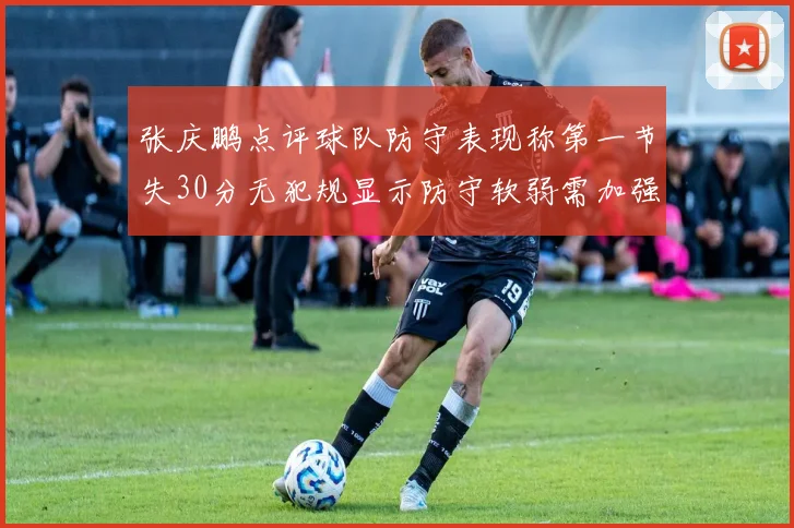 张庆鹏点评球队防守表现称第一节失30分无犯规显示防守软弱需加强