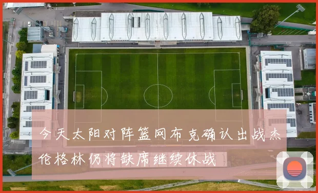 今天太阳对阵篮网布克确认出战杰伦格林仍将缺席继续休战