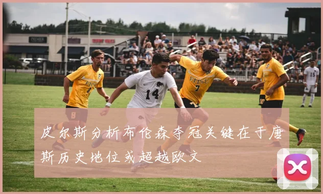 皮尔斯分析布伦森夺冠关键在于唐斯历史地位或超越欧文