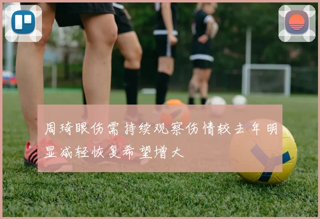 周琦眼伤需持续观察伤情较去年明显减轻恢复希望增大