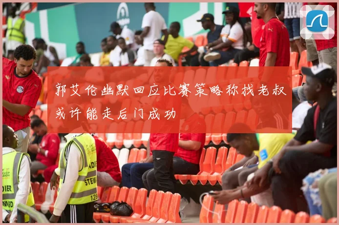 郭艾伦幽默回应比赛策略称找老叔或许能走后门成功