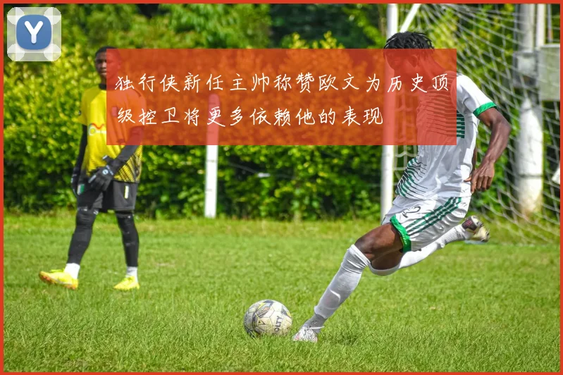 独行侠新任主帅称赞欧文为历史顶级控卫将更多依赖他的表现